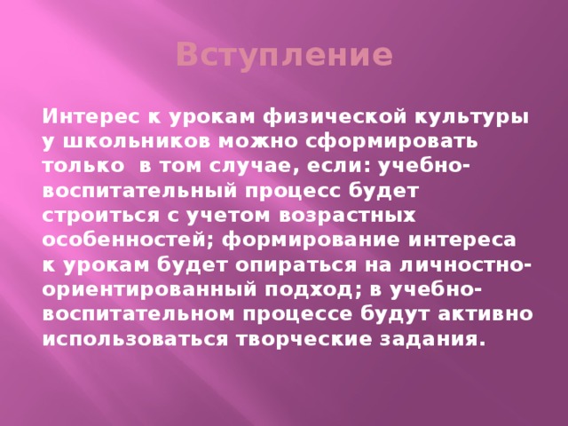 Вступление Интерес к урокам физической культуры у школьников можно сформировать только в том случае, если: учебно-воспитательный процесс будет строиться с учетом возрастных особенностей; формирование интереса к урокам будет опираться на личностно-ориентированный подход; в учебно-воспитательном процессе будут активно использоваться творческие задания.  