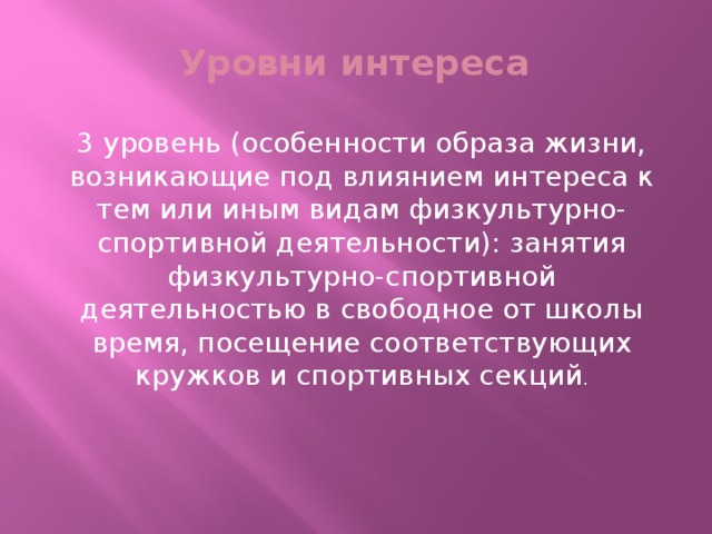 Уровни интереса 3 уровень (особенности образа жизни, возникающие под влиянием интереса к тем или иным видам физкультурно-спортивной деятельности): занятия физкультурно-спортивной деятельностью в свободное от школы время, посещение соответствующих кружков и спортивных секций .