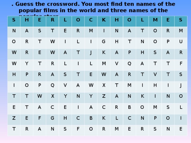 . Guess the crossword. You most find ten names of the popular films in the world and three names of the popular stars.                     S N H E O A W S R R T R W T L E Y E W H O C R I T P W I O T L A M R K R A T I T P E I H L S J O Q I W T N Z G V T X L A E T A K H L M A T R Y C E F A T M N W V E A G W P N E O H X Q Y N I A O S H R C A Z S R T A S P M C M F B A U T T A K N O R I V T R B R L K F T H M C I O S I E J N N M S P O R S L O I N E