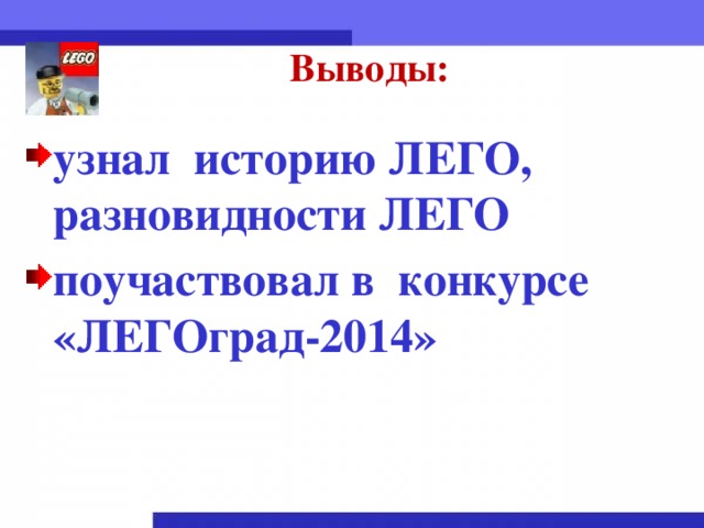 Выводы: узнал историю ЛЕГО, разновидности ЛЕГО поучаствовал в конкурсе «ЛЕГОград-2014»