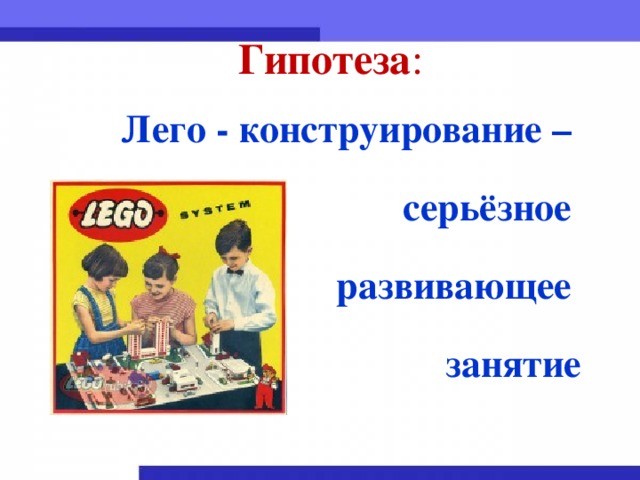 Гипотеза : Лего - конструирование – серьёзное развивающее занятие