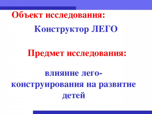 Объект исследования:   Конструктор ЛЕГО Предмет исследования:   влияние лего-конструирования на развитие детей