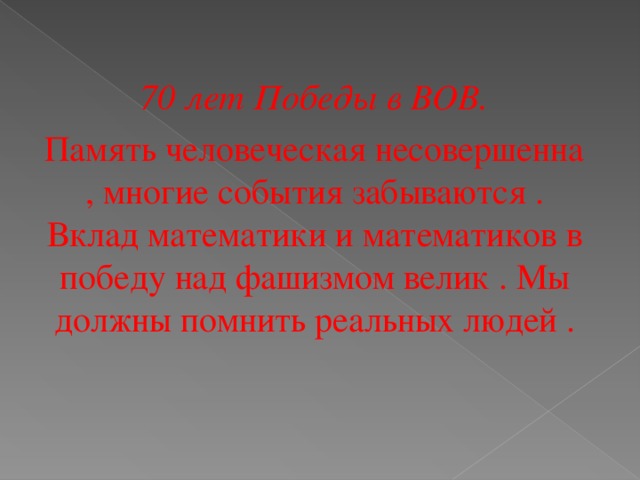 70 лет Победы в ВОВ. Память человеческая несовершенна , многие события забываются . Вклад математики и математиков в победу над фашизмом велик . Мы должны помнить реальных людей .