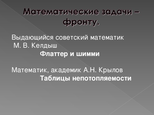 Выдающийся советский математик  М. В. Келдыш  Флаттер и шимми Математик, академик А.Н. Крылов  Таблицы непотопляемости