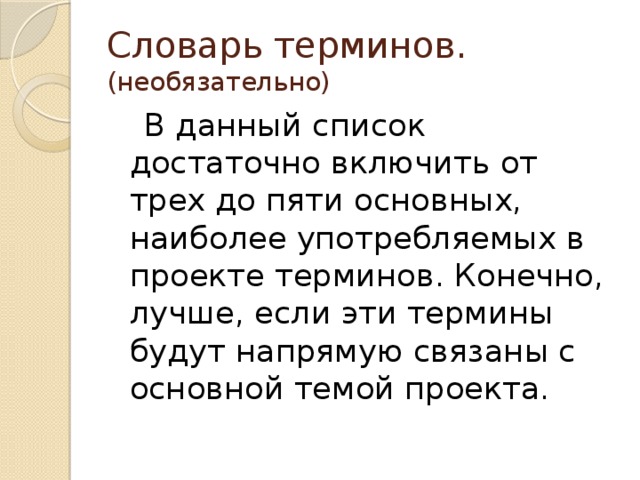 Словарь терминов.  (необязательно)  В данный список достаточно включить от трех до пяти основных, наиболее употребляемых в проекте терминов. Конечно, лучше, если эти термины будут напрямую связаны с основной темой проекта.