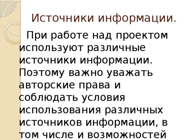 Источники информации.  При работе над проектом используют различные источники информации. Поэтому важно уважать авторские права и соблюдать условия использования различных источников информации, в том числе и возможностей Интернета.