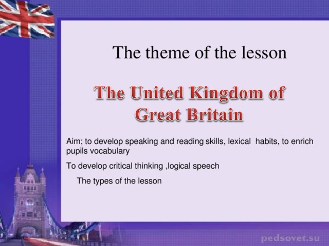 The theme of the lesson Aim; to develop speaking and reading skills, lexical habits, to enrich pupils vocabulary To develop critical thinking ,logical speech The types of the lesson