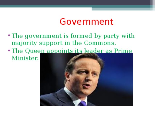 Government The government is formed by party with majority support in the Commons. The Queen appoints its leader as Prime Minister.    David Kameron