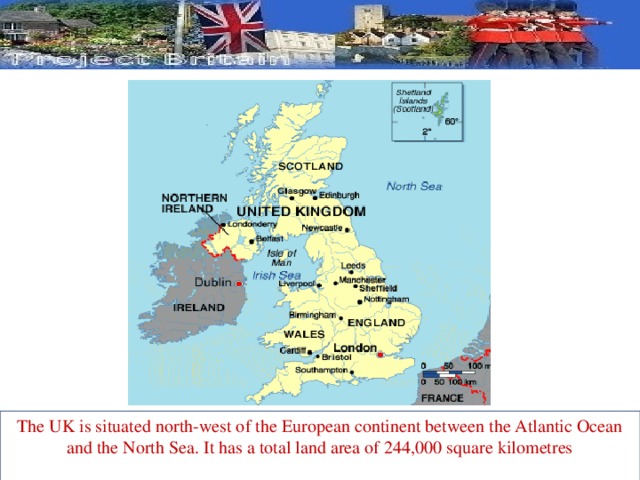 The UK is situated north-west of the European continent between the Atlantic Ocean and the North Sea. It has a total land area of 244,000 square kilometres