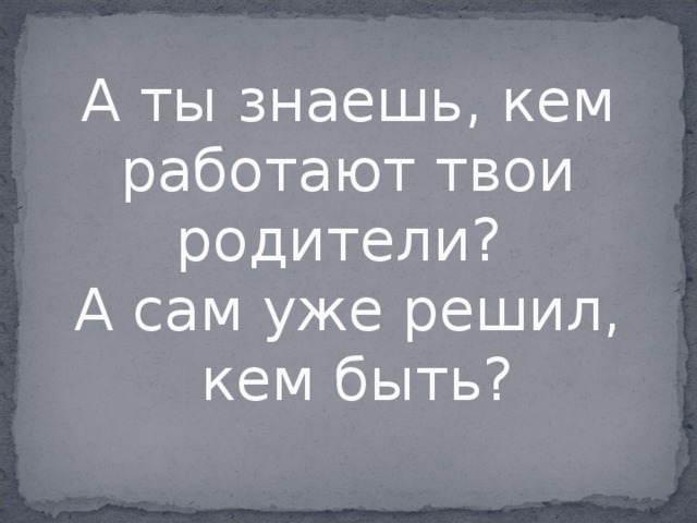 А ты знаешь, кем работают твои родители?  А сам уже решил,  кем быть?