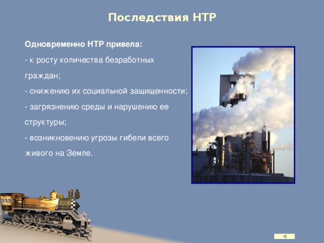 Последствия НТР Одновременно НТР привела: - к росту количества безработных граждан; - снижению их социальной защищенности; - загрязнению среды и нарушению ее структуры; - возникновению угрозы гибели всего живого на Земле.