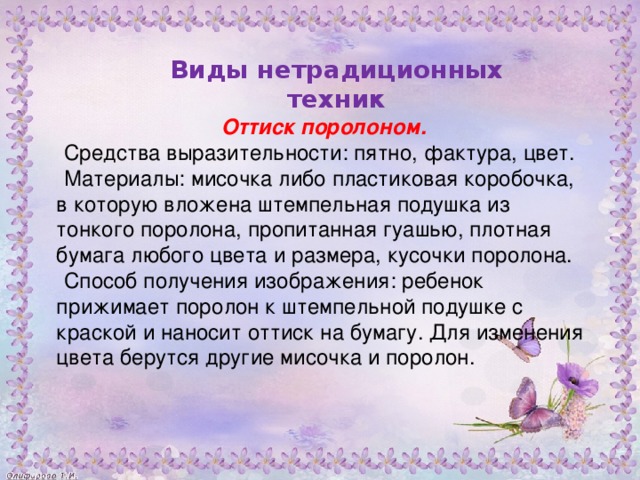 Оттиск поролоном. Средства выразительности: пятно, фактура, цвет. Материалы: мисочка либо пластиковая коробочка, в которую вложена штемпельная подушка из тонкого поролона, пропитанная гуашью, плотная бумага любого цвета и размера, кусочки поролона. Способ получения изображения: ребенок прижимает поролон к штемпельной подушке с краской и наносит оттиск на бумагу. Для изменения цвета берутся другие мисочка и поролон. Виды нетрадиционных техник