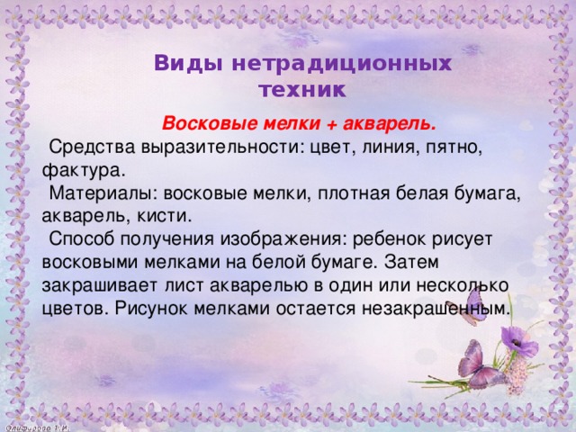 Восковые мелки + акварель. Средства выразительности: цвет, линия, пятно, фактура. Материалы: восковые мелки, плотная белая бумага, акварель, кисти. Способ получения изображения: ребенок рисует восковыми мелками на белой бумаге. Затем закрашивает лист акварелью в один или несколько цветов. Рисунок мелками остается незакрашенным. Виды нетрадиционных техник