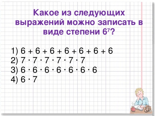 Какое из следующих выражений можно записать в виде степени 6 7 ? 1) 6 + 6 + 6 + 6 + 6 + 6 + 6 2) 7 ∙ 7 ∙ 7 ∙ 7 ∙ 7 ∙ 7 3) 6 ∙ 6 ∙ 6 ∙ 6 ∙ 6 ∙ 6 ∙ 6 4) 6 ∙ 7