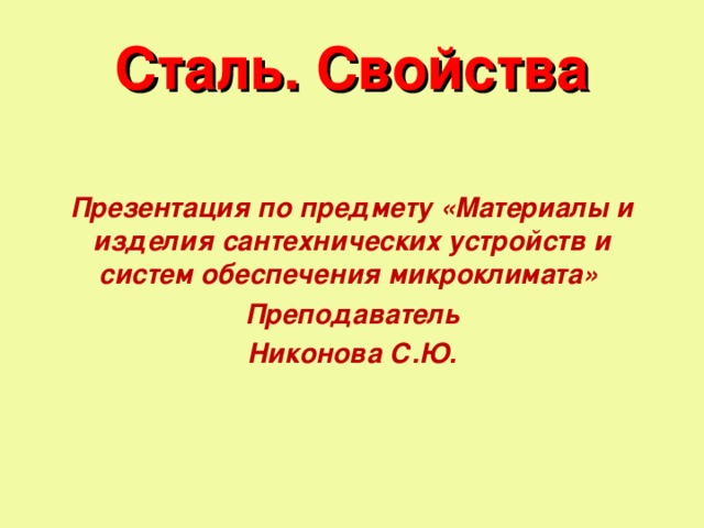 Сталь. Свойства  Презентация по предмету «Материалы и изделия сантехнических устройств и систем обеспечения микроклимата» Преподаватель Никонова С.Ю.