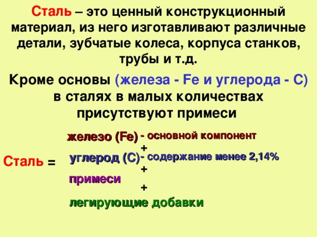 Сталь – это ценный конструкционный материал, из него изготавливают различные детали, зубчатые колеса, корпуса станков, трубы и т.д. Кроме основы (железа - Fe и углерода - С)  в сталях в малых количествах присутствуют примеси  железо ( Fe ) - основной компонент + углерод (С) - содержание менее 2,14% Сталь = + примеси + легирующие добавки