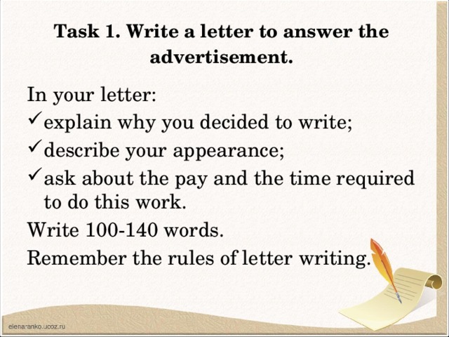 Task 1. Write a letter to answer the advertisement. In your letter: explain why you decided to write; describe your appearance; ask about the pay and the time required to do this work. Write 100-140 words. Remember the rules of letter writing.
