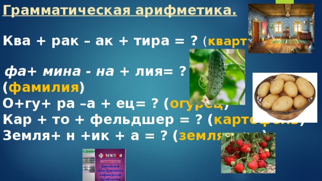 Грамматическая арифметика. Ква + рак – ак + тира = ? ( квартира )   фа+ мина - на + лия= ? ( фамилия ) О+гу+ ра –а + ец= ? ( огурец ) Кар + то + фельдшер = ? ( картофель ) Земля+ н +ик + а = ? ( земляника )