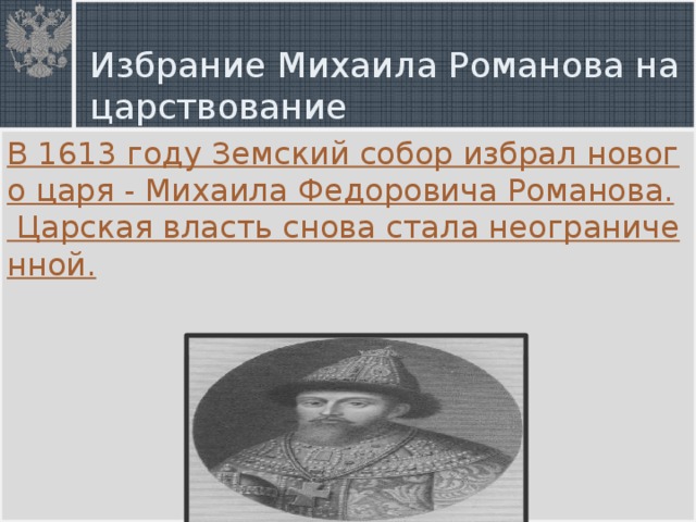 Избрание Михаила Романова на царствование В 1613 году Земский собор избрал нового царя - Михаила Федоровича Романова. Царская власть снова стала неограниченной.