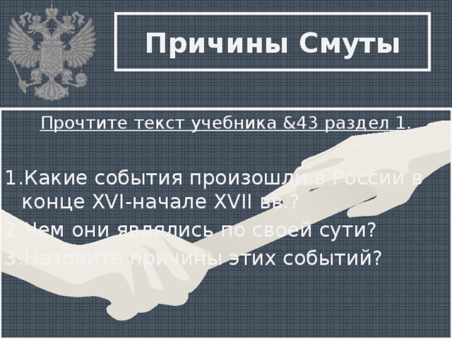 Причины Смуты Прочтите текст учебника &43 раздел 1. 1.Какие события произошли в России в конце XVI-начале XVII вв.? 2.Чем они являлись по своей сути? 3.Назовите причины этих событий?