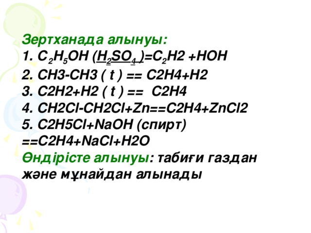 Зертханада алынуы:  1. С 2 H 5 OH ( H 2 SO 4 ) =C 2 H2 +HOH 2. CH3-CH3 ( t ) == C2H4+H2 3. C2H2+H2 ( t ) ==  C2H4 4. CH2Cl-CH2Cl+Zn==C2H4+ZnCl2 5. C2H5Cl+NaOH ( спирт ) ==C2H4+NaCl+H2O Өндірісте алынуы : табиғи газдан және мұнайдан алынады