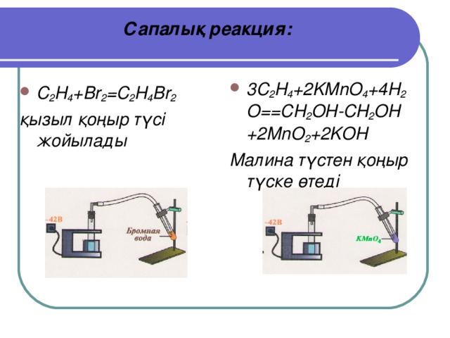 Сапалық реакция :   3C 2 H 4 +2KMnO 4 +4H 2 O==CH 2 OH-CH 2 OH  +2MnO 2 +2KOH Малина түстен қоңыр түске өтеді  C 2 H 4 +Br 2 =C 2 H 4 Br 2  қызыл қоңыр түсі жойылады