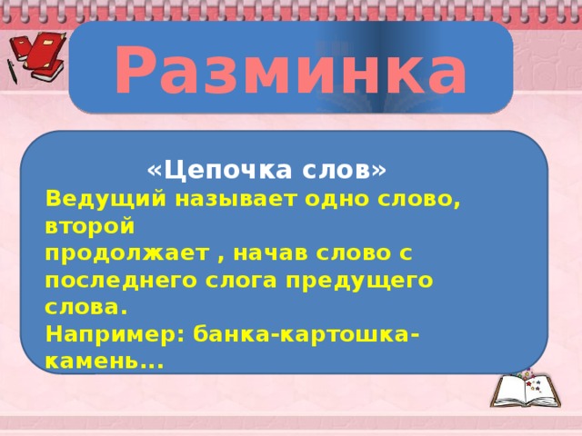 Разминка  «Цепочка слов» Ведущий называет одно слово, второй продолжает , начав слово с последнего слога предущего слова. Например: банка-картошка-камень...