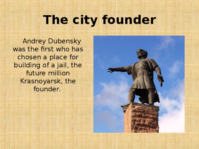 The city founder  Andrey Dubensky was the first who has chosen a place for building of a jail, the future million Krasnoyarsk, the founder.