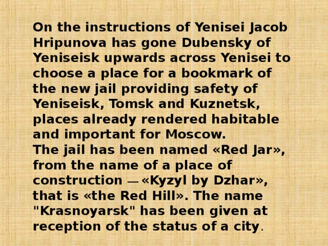 On the instructions of Yenisei Jacob Hripunova has gone Dubensky of Yeniseisk upwards across Yenisei to choose a place for a bookmark of the new jail providing safety of Yeniseisk, Tomsk and Kuznetsk, places already rendered habitable and important for Moscow. The jail has been named «Red Jar», from the name of a place of construction — «Kyzyl by Dzhar», that is «the Red Hill». The name 