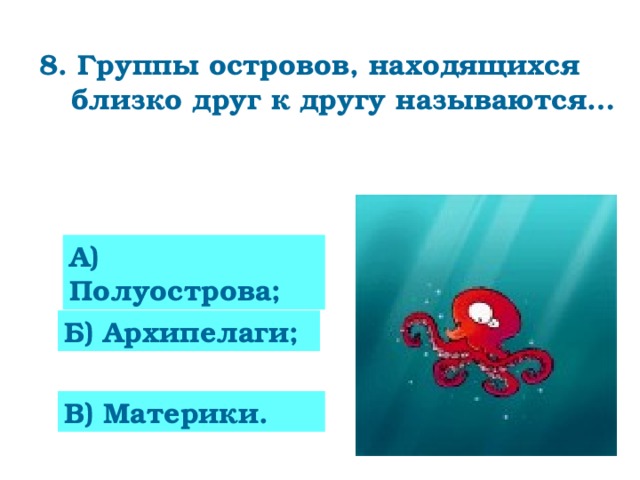 8. Группы островов, находящихся близко друг к другу называются…    А) Полуострова; 0 Б) Архипелаги; В) Материки.