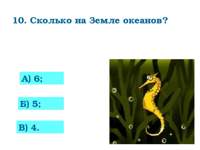 10. Сколько на Земле океанов?    А) 6; 0 Б) 5; В) 4.