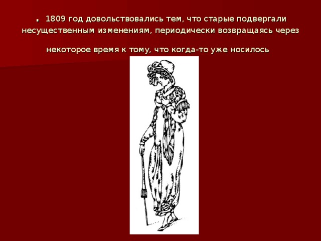 . 1809 год довольствовались тем, что старые подвергали несущественным изменениям, периодически возвращаясь через некоторое время к тому, что когда-то уже носилось