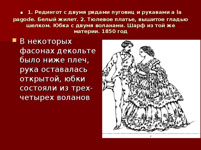 . 1. Редингот с двумя рядами пуговиц и рукавами a la pagode. Белый жилет. 2. Тюлевое платье, вышитое гладью шелком. Юбка с двумя воланами. Шарф из той же материи. 1850 год