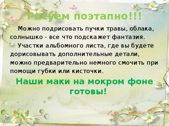 Рисуем поэтапно!!!  Можно подрисовать пучки травы, облака, солнышко - все что подскажет фантазия.  Участки альбомного листа, где вы будете дорисовывать дополнительные детали, можно предварительно немного смочить при помощи губки или кисточки. Наши маки на мокром фоне готовы!