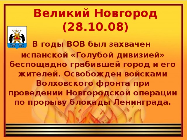 Великий Новгород (28.10.08)   В годы ВОВ был захвачен испанской «Голубой дивизией» беспощадно грабившей город и его жителей. Освобожден войсками Волховского фронта при проведении Новгородской операции по прорыву блокады Ленинграда.