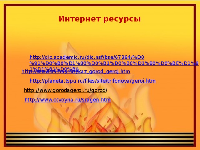 Интернет ресурсы http://dic.academic.ru/dic.nsf/bse/67364/%D0%91%D0%B0%D1%80%D0%B1%D0%B0%D1%80%D0%BE%D1%81%D1%81%D0%B0 http://www.09may.ru/ykaz_gorod_geroj.htm http://planeta.tspu.ru/files/site/trifonova/geroi.htm http://www.gorodageroi.ru/gorod / http://www.otvoyna.ru/sragen.htm