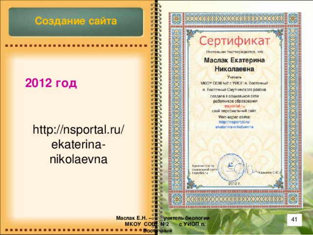 Создание сайта  2012 год http://nsportal.ru/ekaterina-nikolaevna  Маслак Е.Н. – учитель биологии  МКОУ СОШ №2 с УИОП п. Восточный
