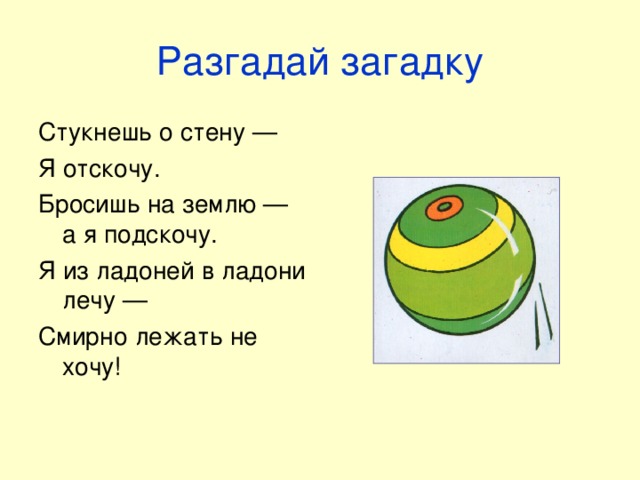 Разгадай загадку Стукнешь о стену — Я отскочу. Бросишь на землю — а я подскочу. Я из ладоней в ладони лечу — Смирно лежать не хочу!