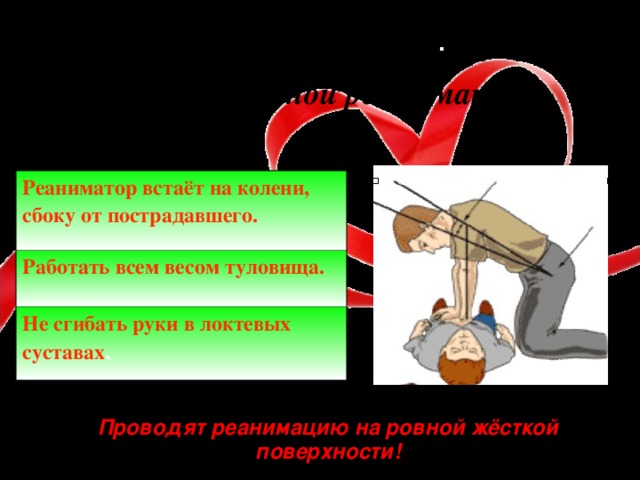 Правила проведения  сердечно-лёгочной реанимации Реаниматор встаёт на колени, сбоку от пострадавшего. Работать всем весом туловища. Не сгибать руки в локтевых суставах . Проводят реанимацию на ровной жёсткой  поверхности!