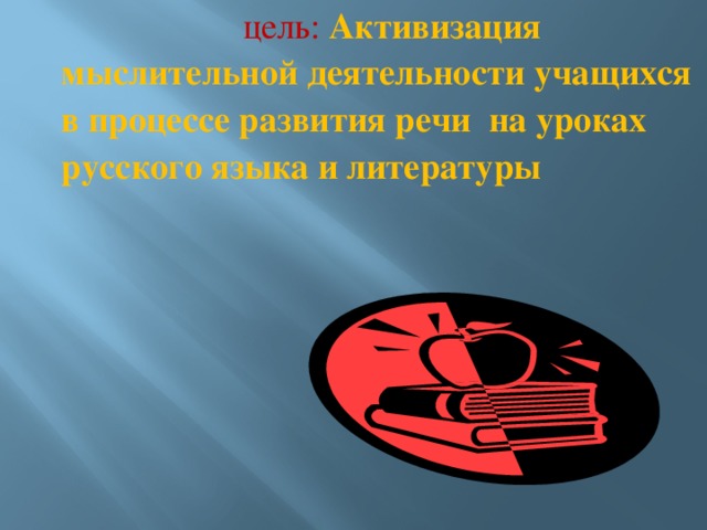 цель: Активизация мыслительной деятельности учащихся в процессе развития речи на уроках русского языка и литературы