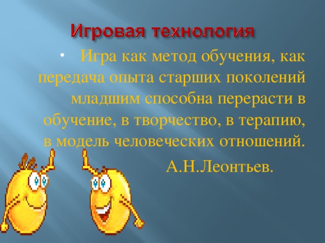 Игра как метод обучения, как передача опыта старших поколений младшим способна перерасти в обучение, в творчество, в терапию, в модель человеческих отношений.  А.Н.Леонтьев.