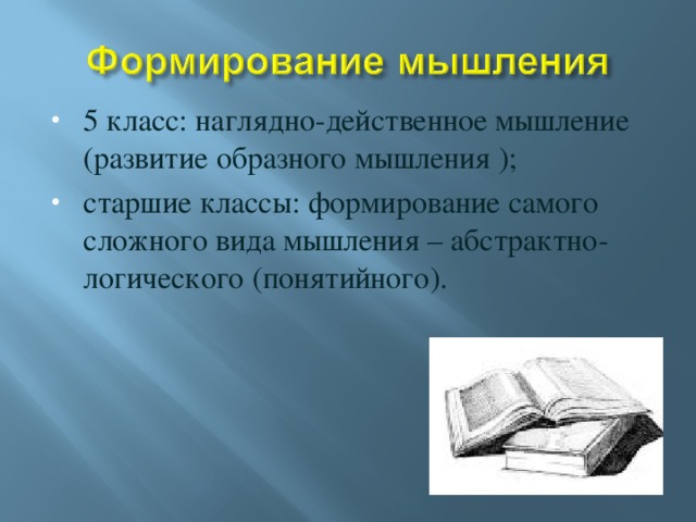 5 класс: наглядно-действенное мышление (развитие образного мышления ); старшие классы: формирование самого сложного вида мышления – абстрактно-логического (понятийного).