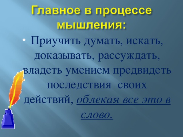 Приучить думать, искать, доказывать, рассуждать, владеть умением предвидеть последствия своих действий, облекая все это в слово.