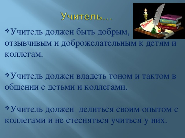 Учитель должен быть добрым, отзывчивым и доброжелательным к детям и коллегам.  Учитель должен владеть тоном и тактом в общении с детьми и коллегами.  Учитель должен делиться своим опытом с коллегами и не стесняться учиться у них.