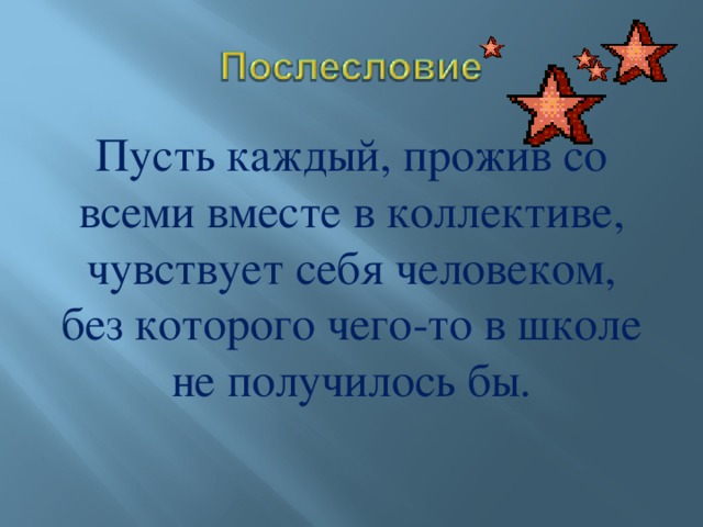 Пусть каждый, прожив со всеми вместе в коллективе, чувствует себя человеком, без которого чего-то в школе не получилось бы.