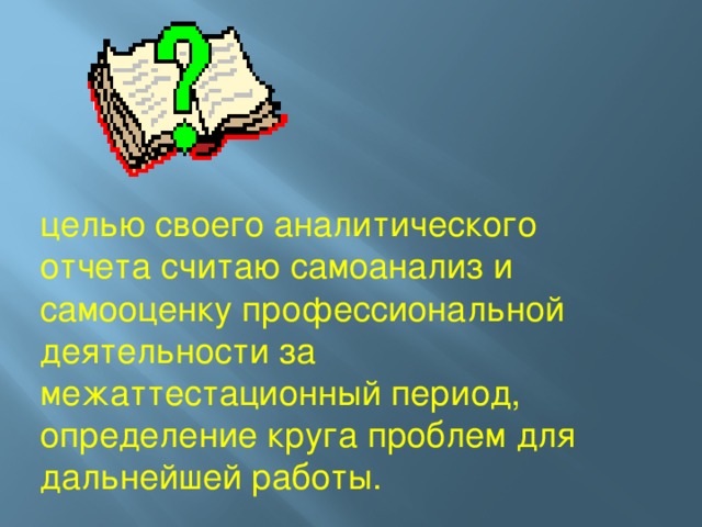 целью своего аналитического отчета считаю самоанализ и самооценку профессиональной деятельности за межаттестационный период, определение круга проблем для дальнейшей работы.