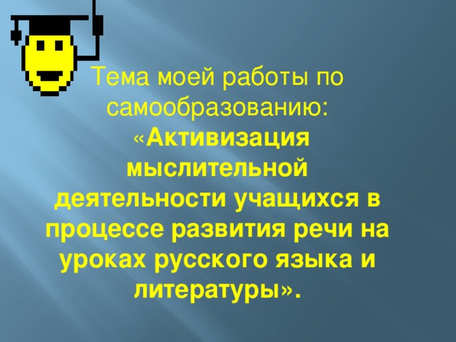 Тема моей работы по самообразованию:  « Активизация мыслительной деятельности учащихся в процессе развития речи на уроках русского языка и литературы».