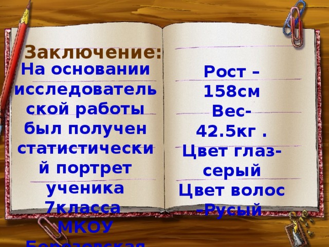 Заключение: На основании исследовательской работы был получен статистический портрет ученика 7класса МКОУ Березовская оош.: Рост – 158см Вес- 42.5кг . Цвет глаз- серый Цвет волос –Русый