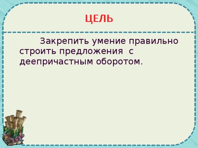 Закрепить умение правильно строить предложения с деепричастным оборотом.