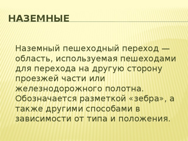 Наземные  Наземный пешеходный переход — область, используемая пешеходами для перехода на другую сторону проезжей части или железнодорожного полотна. Обозначается разметкой «зебра», а также другими способами в зависимости от типа и положения.